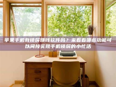 苹果手机有锁屏赚钱软件吗？来看看哪些功能可以间接实现手机锁屏的小忙活
