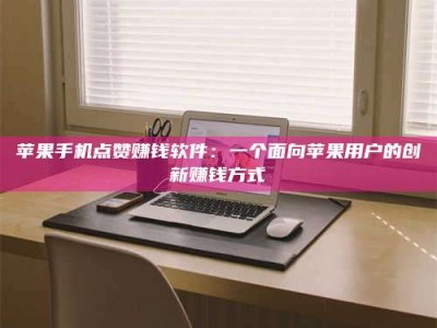 苹果手机点赞赚钱软件：一个面向苹果用户的创新赚钱方式